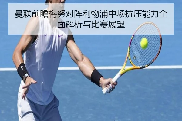 曼联前瞻梅努对阵利物浦中场抗压能力全面解析与比赛展望