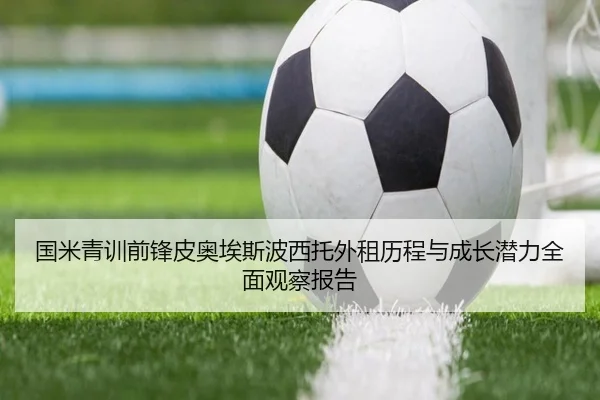 国米青训前锋皮奥埃斯波西托外租历程与成长潜力全面观察报告