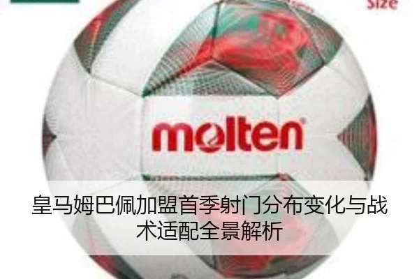 皇马姆巴佩加盟首季射门分布变化与战术适配全景解析