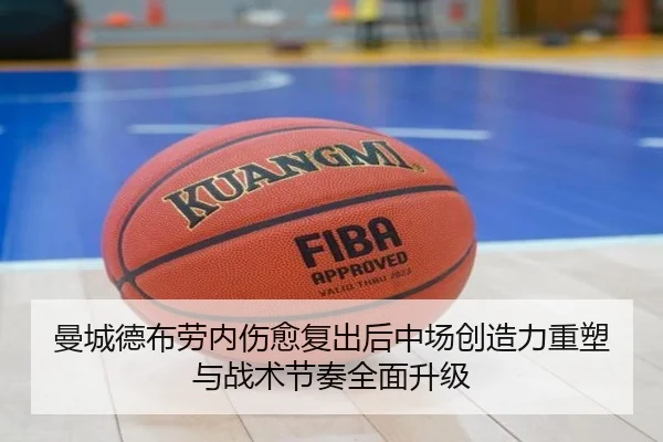 曼城德布劳内伤愈复出后中场创造力重塑与战术节奏全面升级