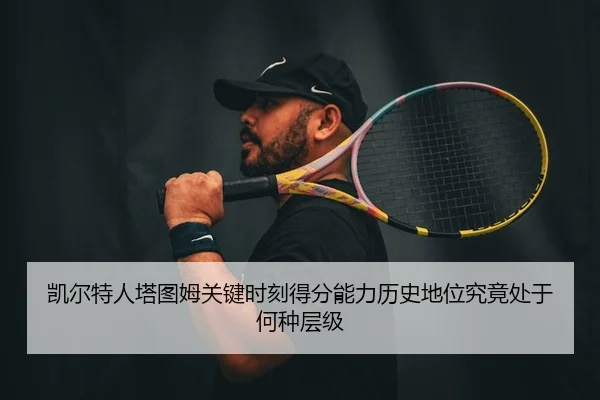 凯尔特人塔图姆关键时刻得分能力历史地位究竟处于何种层级