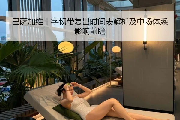 巴萨加维十字韧带复出时间表解析及中场体系影响前瞻