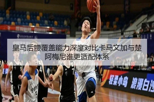 皇马后腰覆盖能力深度对比卡马文加与楚阿梅尼谁更适配体系
