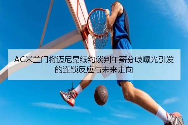 AC米兰门将迈尼昂续约谈判年薪分歧曝光引发的连锁反应与未来走向
