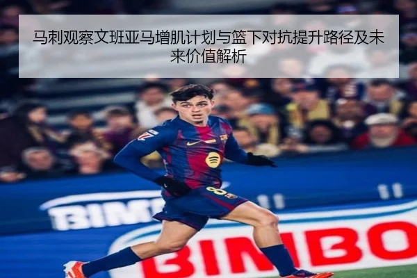马刺观察文班亚马增肌计划与篮下对抗提升路径及未来价值解析
