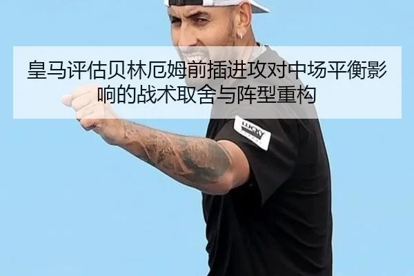 皇马评估贝林厄姆前插进攻对中场平衡影响的战术取舍与阵型重构